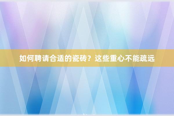 如何聘请合适的瓷砖？这些重心不能疏远