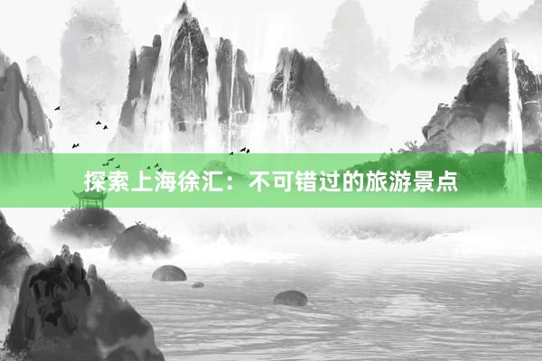 探索上海徐汇：不可错过的旅游景点