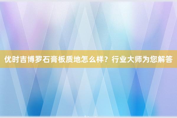 优时吉博罗石膏板质地怎么样？行业大师为您解答
