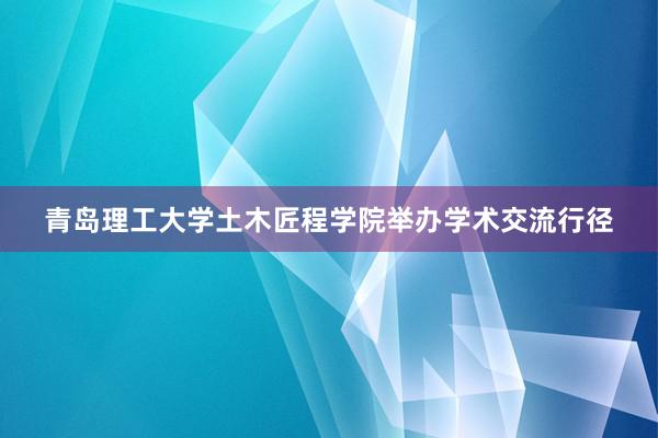 青岛理工大学土木匠程学院举办学术交流行径