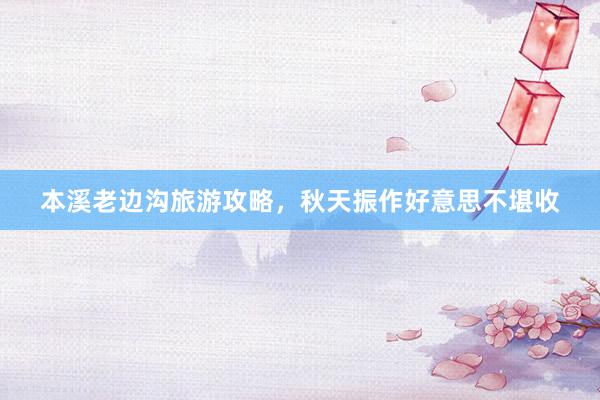 本溪老边沟旅游攻略，秋天振作好意思不堪收